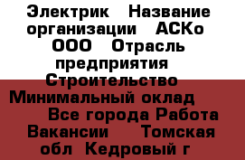 Электрик › Название организации ­ АСКо, ООО › Отрасль предприятия ­ Строительство › Минимальный оклад ­ 25 000 - Все города Работа » Вакансии   . Томская обл.,Кедровый г.